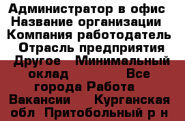 Администратор в офис › Название организации ­ Компания-работодатель › Отрасль предприятия ­ Другое › Минимальный оклад ­ 25 000 - Все города Работа » Вакансии   . Курганская обл.,Притобольный р-н